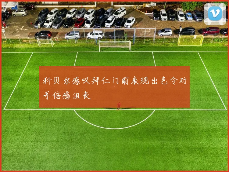 科贝尔感叹拜仁门前表现出色令对手倍感沮丧