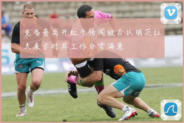 克洛普离开红牛传闻被否认明茨拉夫表示对其工作非常满意