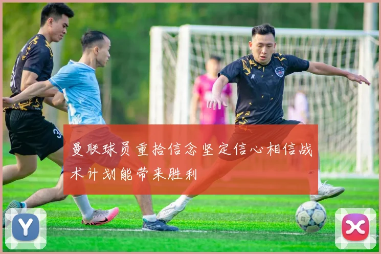 曼联球员重拾信念坚定信心相信战术计划能带来胜利