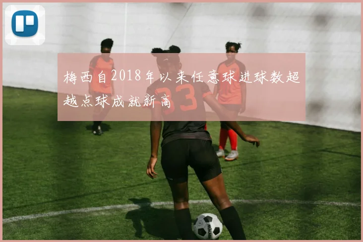 梅西自2018年以来任意球进球数超越点球成就新高