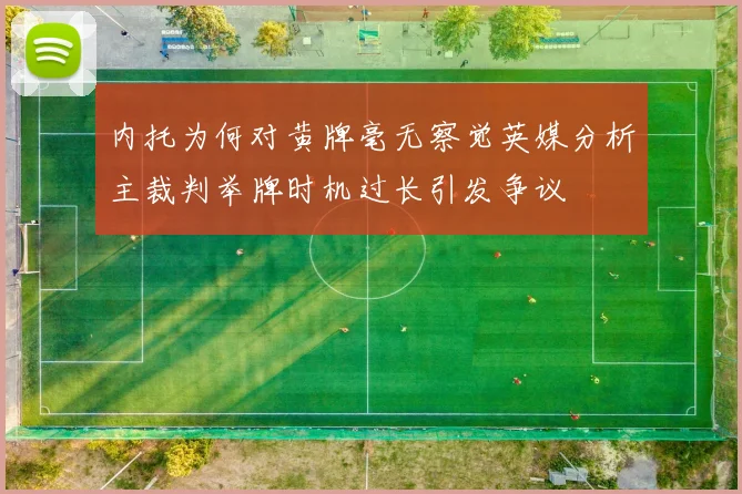 内托为何对黄牌毫无察觉英媒分析主裁判举牌时机过长引发争议