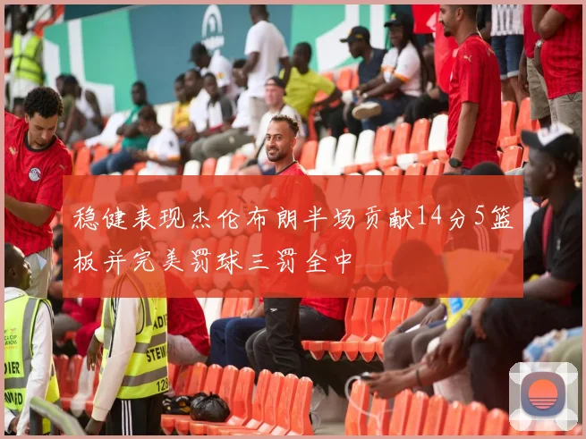 稳健表现杰伦布朗半场贡献14分5篮板并完美罚球三罚全中