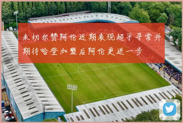 米切尔赞阿伦近期表现超乎寻常并期待哈登加盟后阿伦更进一步