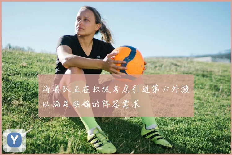 海港队正在积极考虑引进第六外援以满足明确的阵容需求