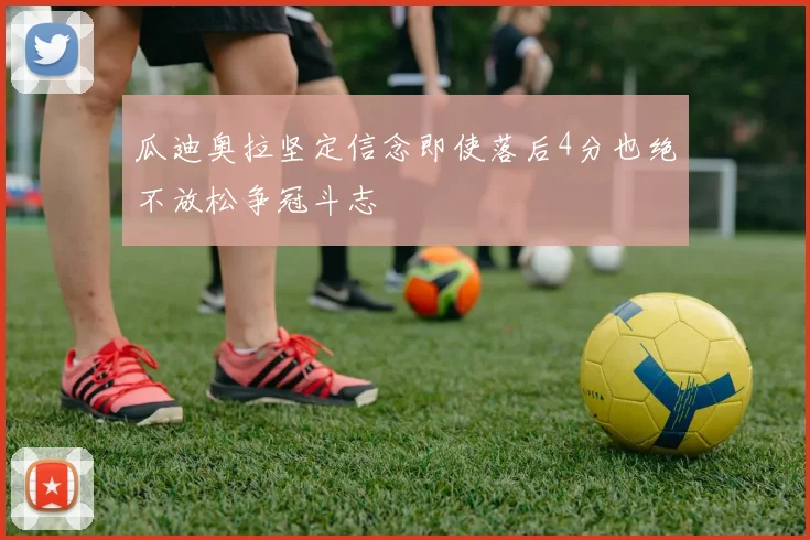 瓜迪奥拉坚定信念即使落后4分也绝不放松争冠斗志