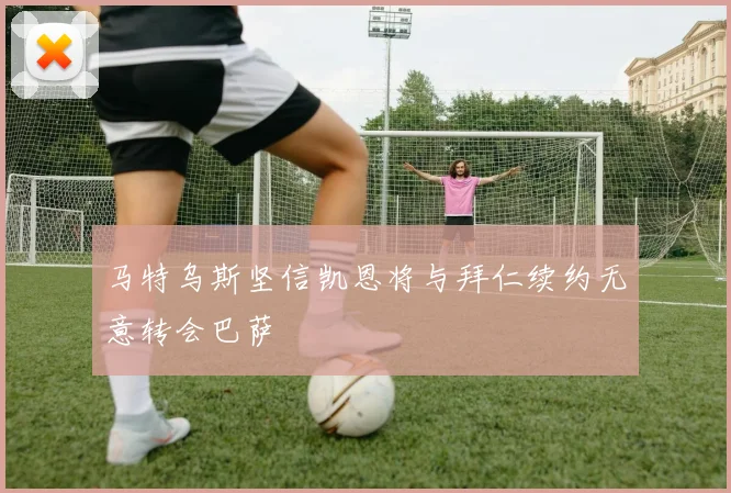 马特乌斯坚信凯恩将与拜仁续约无意转会巴萨