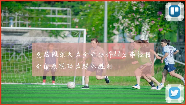 克尼佩尔火力全开独得27分弗拉格全能表现助力球队胜利