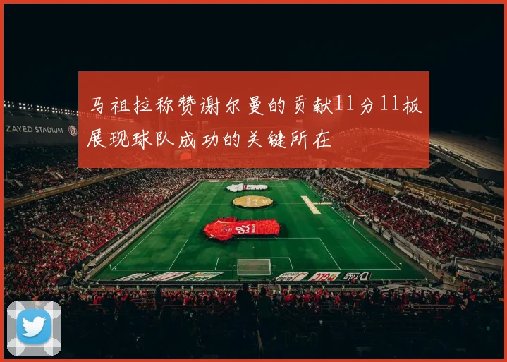 马祖拉称赞谢尔曼的贡献11分11板展现球队成功的关键所在