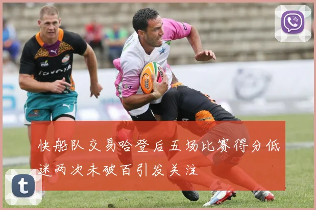 快船队交易哈登后五场比赛得分低迷两次未破百引发关注