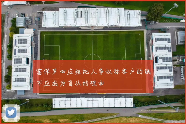 富保罗回应经纪人争议称客户的钱不应成为盲从的理由