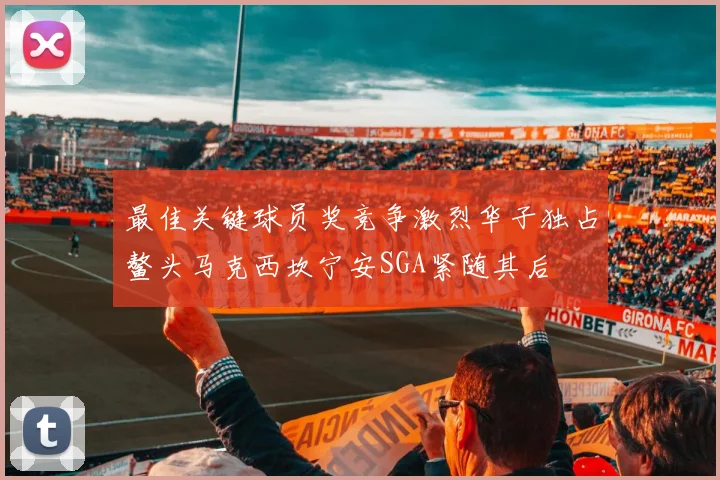 最佳关键球员奖竞争激烈华子独占鳌头马克西坎宁安SGA紧随其后