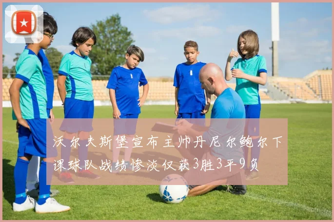 沃尔夫斯堡宣布主帅丹尼尔鲍尔下课球队战绩惨淡仅获3胜3平9负