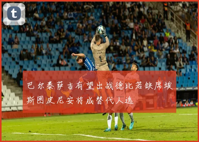 巴尔泰萨吉有望出战德比若缺席埃斯图皮尼安将成替代人选