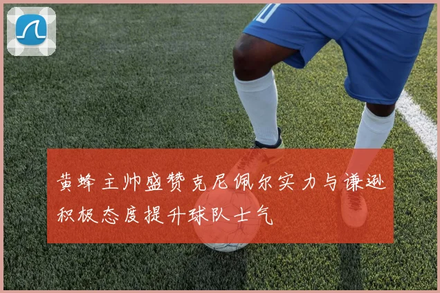 黄蜂主帅盛赞克尼佩尔实力与谦逊积极态度提升球队士气